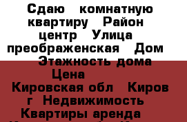 Сдаю 1-комнатную квартиру › Район ­ центр › Улица ­ преображенская › Дом ­ 113 › Этажность дома ­ 9 › Цена ­ 10 000 - Кировская обл., Киров г. Недвижимость » Квартиры аренда   . Кировская обл.,Киров г.